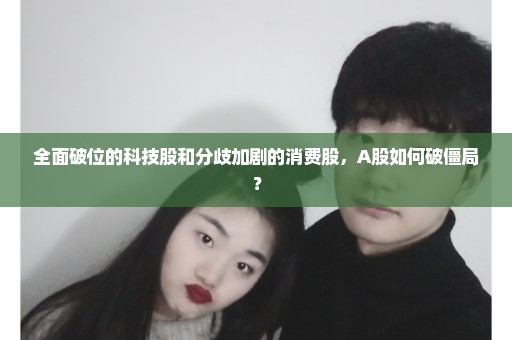 全面破位的科技股和分歧加剧的消费股，A股如何破僵局？