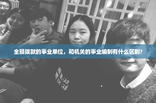 全额拨款的事业单位，和机关的事业编制有什么区别?