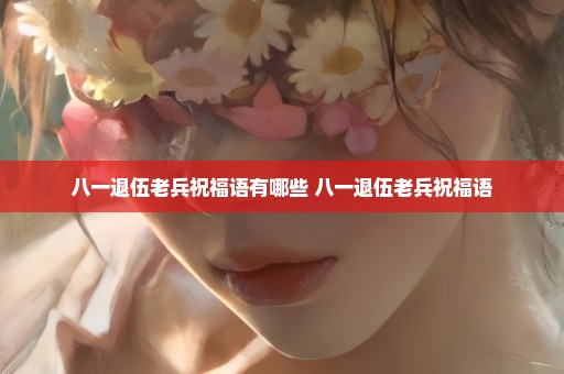 八一退伍老兵祝福语有哪些 八一退伍老兵祝福语