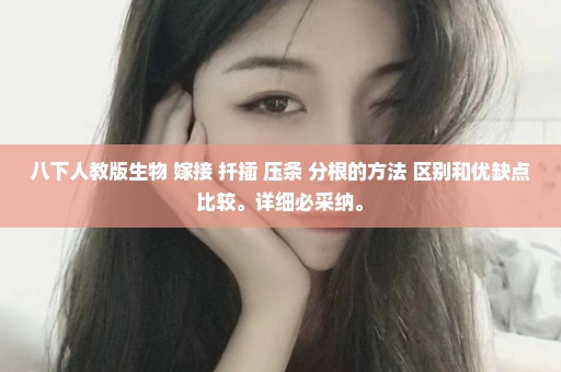 八下人教版生物 嫁接 扦插 压条 分根的方法 区别和优缺点比较。详细必采纳。