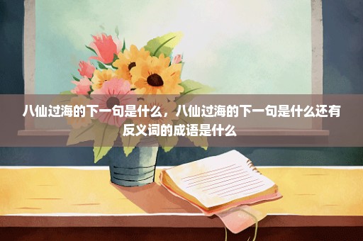 八仙过海的下一句是什么，八仙过海的下一句是什么还有反义词的成语是什么 