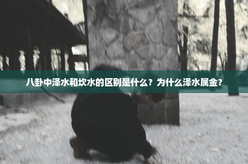 八卦中泽水和坎水的区别是什么？为什么泽水属金？