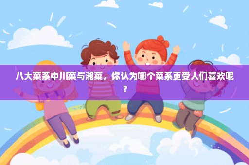八大菜系中川菜与湘菜，你认为哪个菜系更受人们喜欢呢？
