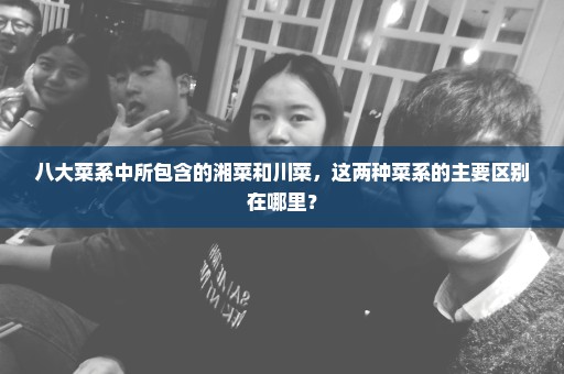 八大菜系中所包含的湘菜和川菜，这两种菜系的主要区别在哪里？