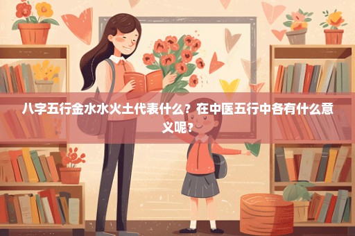 八字五行金水水火土代表什么？在中医五行中各有什么意义呢？