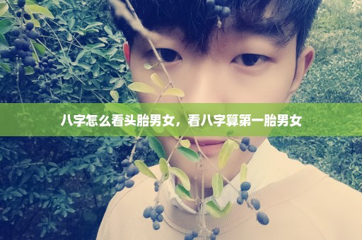 八字怎么看头胎男女，看八字算第一胎男女
