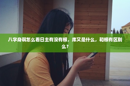 八字身弱怎么看日主有没有根，库又是什么，和根有区别么？