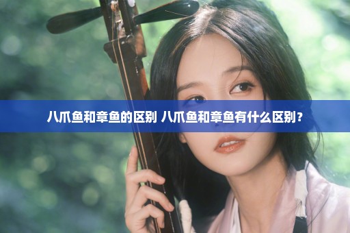 八爪鱼和章鱼的区别 八爪鱼和章鱼有什么区别？