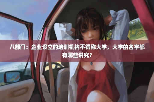 八部门：企业设立的培训机构不得称大学，大学的名字都有哪些讲究？