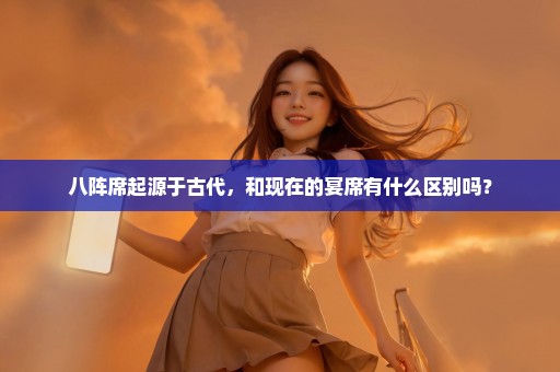 八阵席起源于古代，和现在的宴席有什么区别吗？