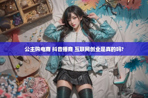 公主购电商 抖音播商 互联网创业是真的吗?