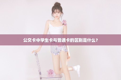 公交卡中学生卡与普通卡的区别是什么？