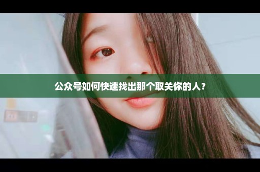 公众号如何快速找出那个取关你的人？