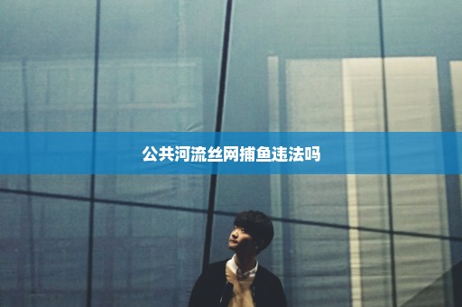 公共河流丝网捕鱼违法吗