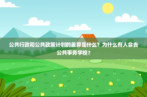 公共行政和公共政策计划的差异是什么？为什么有人会去公共事务学校？