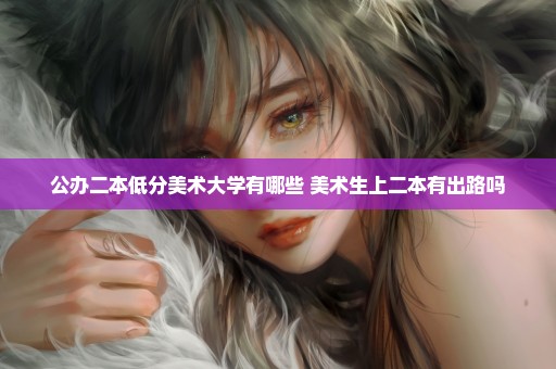 公办二本低分美术大学有哪些 美术生上二本有出路吗