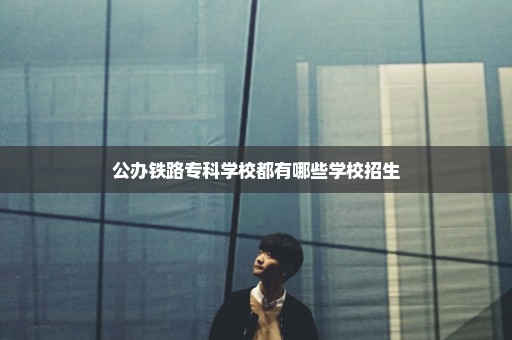 公办铁路专科学校都有哪些学校招生