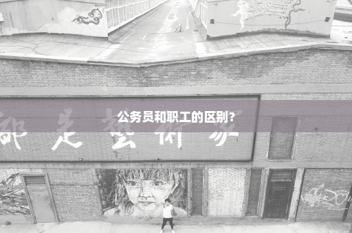 公务员和职工的区别？