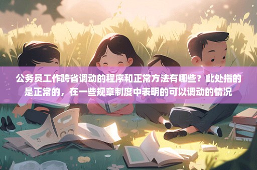 公务员工作跨省调动的程序和正常方法有哪些？此处指的是正常的，在一些规章制度中表明的可以调动的情况