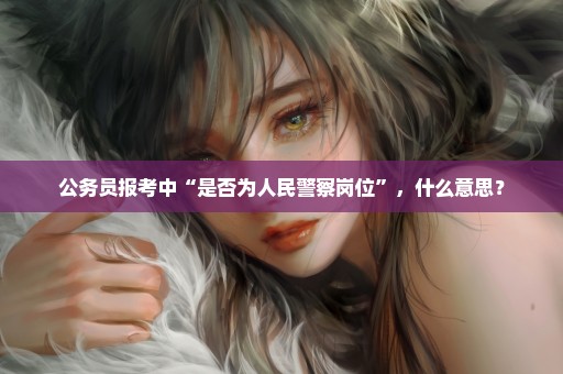 公务员报考中“是否为人民警察岗位”，什么意思？