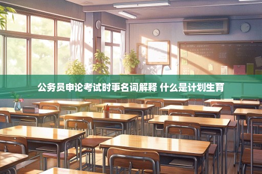 公务员申论考试时事名词解释 什么是计划生育