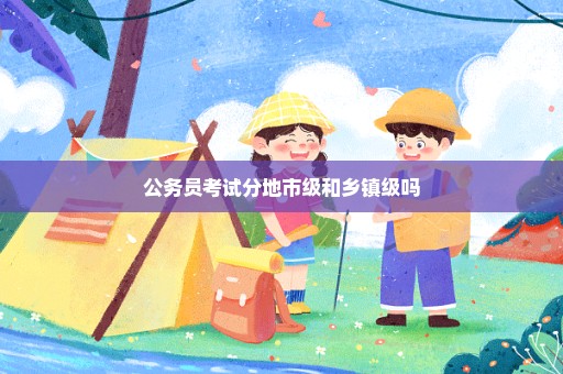 公务员考试分地市级和乡镇级吗