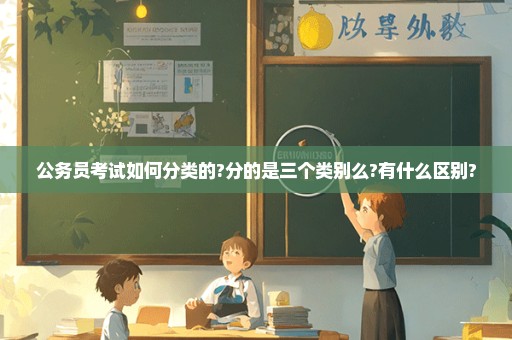 公务员考试如何分类的?分的是三个类别么?有什么区别?