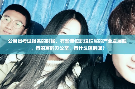公务员考试报名的时候，有些单位职位栏写的产业发展股，有的写的办公室，有什么区别呢？