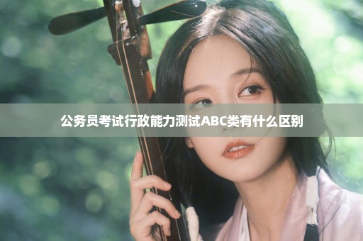 公务员考试行政能力测试ABC类有什么区别