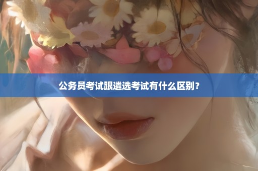 公务员考试跟遴选考试有什么区别？