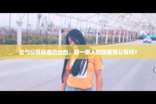 公勺公筷标准已出台，那一家人吃饭要用公筷吗？