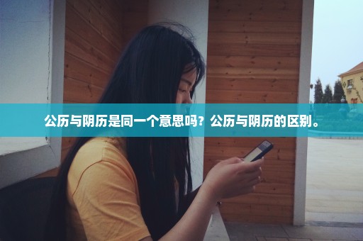 公历与阴历是同一个意思吗？公历与阴历的区别。