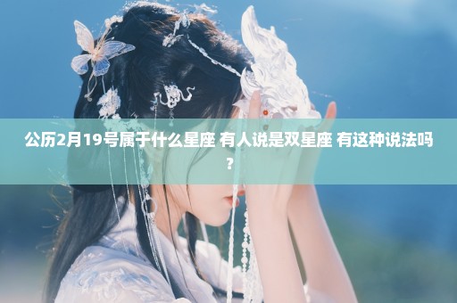 公历2月19号属于什么星座 有人说是双星座 有这种说法吗？