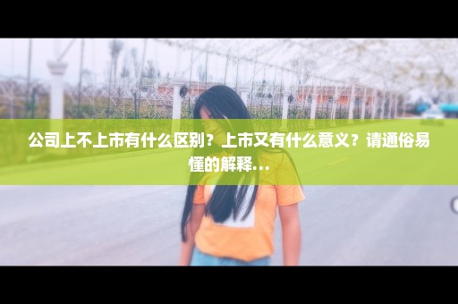 公司上不上市有什么区别？上市又有什么意义？请通俗易懂的解释…