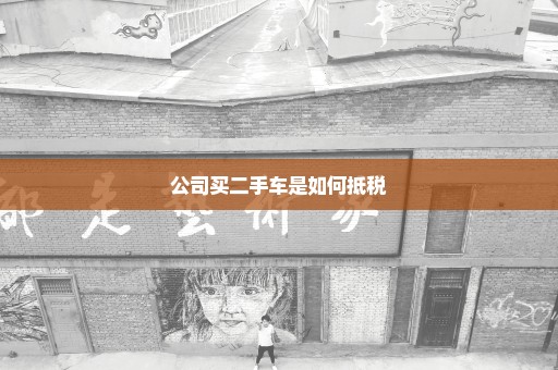 公司买二手车是如何抵税