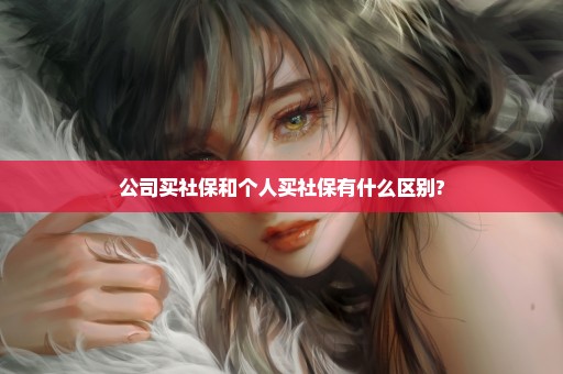 公司买社保和个人买社保有什么区别?