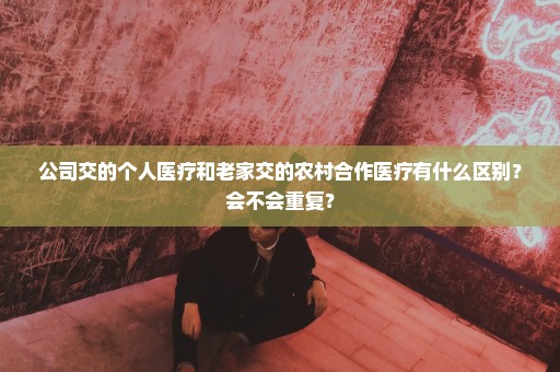 公司交的个人医疗和老家交的农村合作医疗有什么区别？会不会重复？