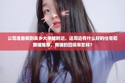 公司准备搬到良乡大学城附近，这周边有什么好的住宅和商铺推荐，商铺的回报率怎样？