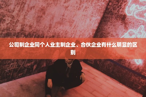 公司制企业同个人业主制企业、合伙企业有什么明显的区别