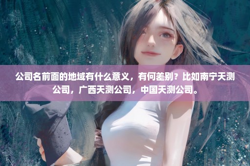 公司名前面的地域有什么意义，有何差别？比如南宁天测公司，广西天测公司，中国天测公司。