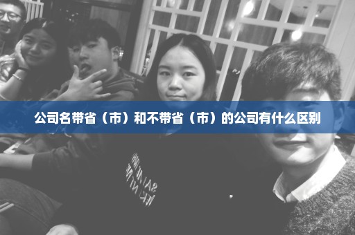 公司名带省（市）和不带省（市）的公司有什么区别