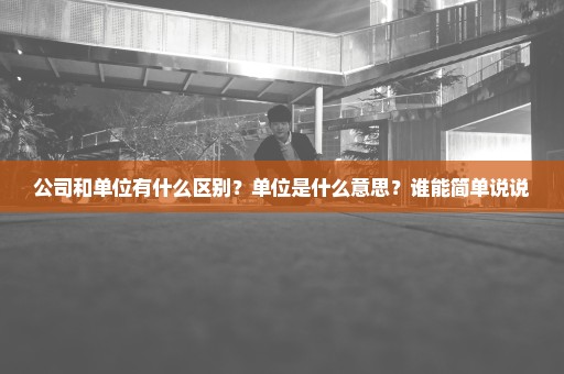 公司和单位有什么区别？单位是什么意思？谁能简单说说