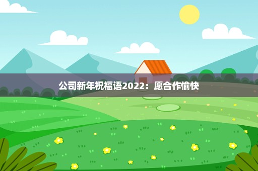 公司新年祝福语2022：愿合作愉快