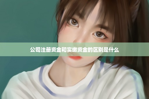 公司注册资金和实缴资金的区别是什么