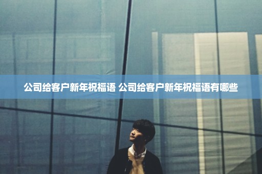 公司给客户新年祝福语 公司给客户新年祝福语有哪些