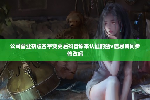 公司营业执照名字变更后抖音原来认证的蓝v信息会同步修改吗