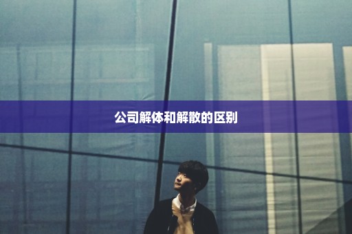 公司解体和解散的区别