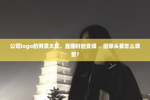 公司logo的背景太红，直播时脸变绿 ，摄像头要怎么调整？