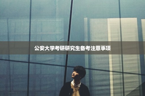 公安大学考研研究生备考注意事项