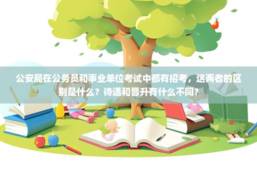 公安局在公务员和事业单位考试中都有招考，这两者的区别是什么？待遇和晋升有什么不同？